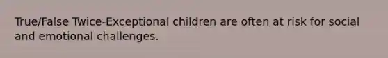 True/False Twice-Exceptional children are often at risk for social and emotional challenges.