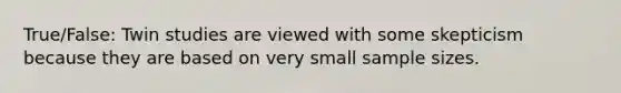 True/False: Twin studies are viewed with some skepticism because they are based on very small sample sizes.