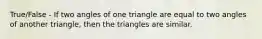 True/False - If two angles of one triangle are equal to two angles of another triangle, then the triangles are similar.