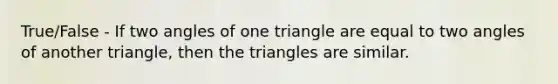 True/False - If two angles of one triangle are equal to two angles of another triangle, then the triangles are similar.