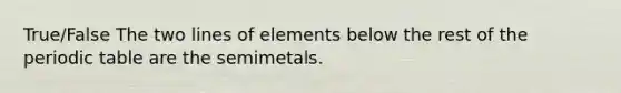 True/False The two lines of elements below the rest of <a href='https://www.questionai.com/knowledge/kIrBULvFQz-the-periodic-table' class='anchor-knowledge'>the periodic table</a> are the semimetals.