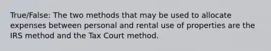 True/False: The two methods that may be used to allocate expenses between personal and rental use of properties are the IRS method and the Tax Court method.