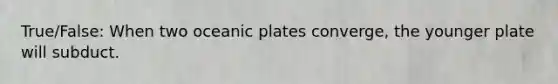 True/False: When two oceanic plates converge, the younger plate will subduct.