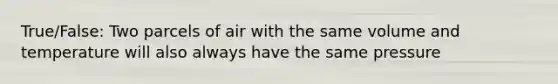 True/False: Two parcels of air with the same volume and temperature will also always have the same pressure
