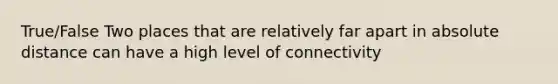 True/False Two places that are relatively far apart in absolute distance can have a high level of connectivity