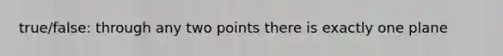 true/false: through any two points there is exactly one plane