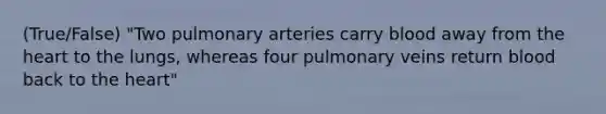 (True/False) "Two pulmonary arteries carry blood away from <a href='https://www.questionai.com/knowledge/kya8ocqc6o-the-heart' class='anchor-knowledge'>the heart</a> to the lungs, whereas four pulmonary veins return blood back to the heart"