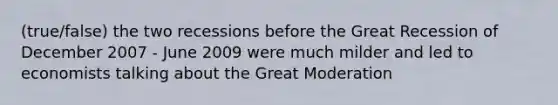 (true/false) the two recessions before the Great Recession of December 2007 - June 2009 were much milder and led to economists talking about the Great Moderation