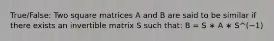 True/False: Two square matrices A and B are said to be similar if there exists an invertible matrix S such that: B = S ∗ A ∗ S^(−1)