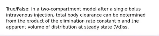 True/False: In a two-compartment model after a single bolus intravenous injection, total body clearance can be determined from the product of the elimination rate constant b and the apparent volume of distribution at steady state (Vd)ss.