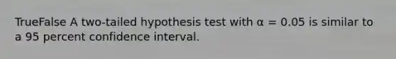 TrueFalse A two-tailed hypothesis test with α = 0.05 is similar to a 95 percent confidence interval.