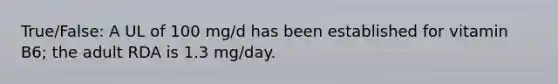 True/False: A UL of 100 mg/d has been established for vitamin B6; the adult RDA is 1.3 mg/day.