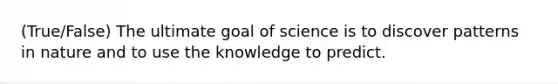 (True/False) The ultimate goal of science is to discover patterns in nature and to use the knowledge to predict.