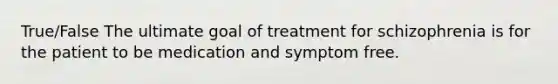 True/False The ultimate goal of treatment for schizophrenia is for the patient to be medication and symptom free.