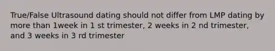 True/False Ultrasound dating should not differ from LMP dating by more than 1week in 1 st trimester, 2 weeks in 2 nd trimester, and 3 weeks in 3 rd trimester