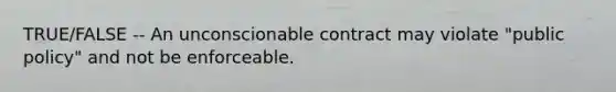 TRUE/FALSE -- An unconscionable contract may violate "public policy" and not be enforceable.