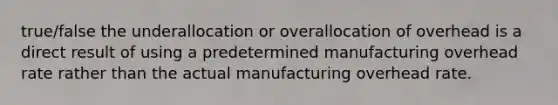 true/false the underallocation or overallocation of overhead is a direct result of using a predetermined manufacturing overhead rate rather than the actual manufacturing overhead rate.