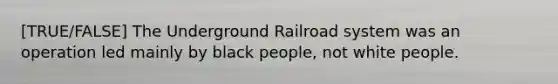 [TRUE/FALSE] The Underground Railroad system was an operation led mainly by black people, not white people.