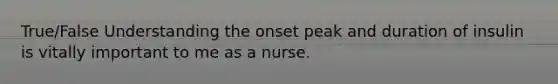 True/False Understanding the onset peak and duration of insulin is vitally important to me as a nurse.