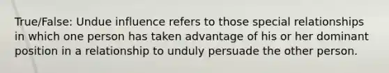 True/False: Undue influence refers to those special relationships in which one person has taken advantage of his or her dominant position in a relationship to unduly persuade the other person.