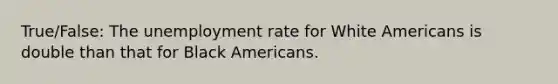 True/False: The unemployment rate for White Americans is double than that for Black Americans.