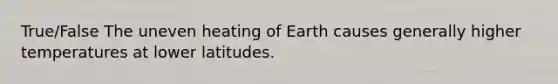 True/False The uneven heating of Earth causes generally higher temperatures at lower latitudes.