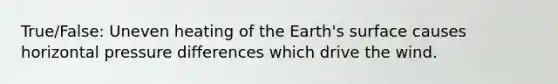 True/False: Uneven heating of the Earth's surface causes horizontal pressure differences which drive the wind.