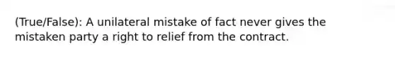 (True/False): A unilateral mistake of fact never gives the mistaken party a right to relief from the contract.