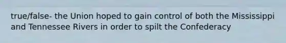 true/false- the Union hoped to gain control of both the Mississippi and Tennessee Rivers in order to spilt the Confederacy