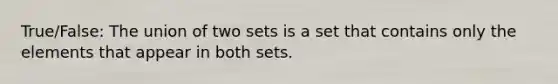 True/False: The union of two sets is a set that contains only the elements that appear in both sets.