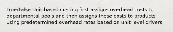 True/False Unit-based costing first assigns overhead costs to departmental pools and then assigns these costs to products using predetermined overhead rates based on unit-level drivers.