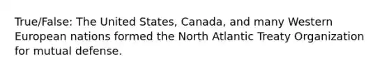 True/False: The United States, Canada, and many Western European nations formed the North Atlantic Treaty Organization for mutual defense.