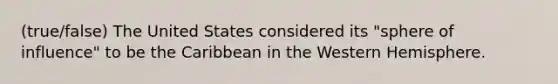 (true/false) The United States considered its "sphere of influence" to be the Caribbean in the Western Hemisphere.