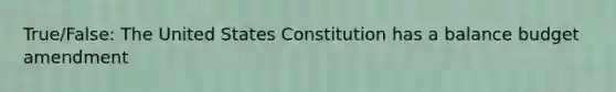 True/False: The United States Constitution has a balance budget amendment