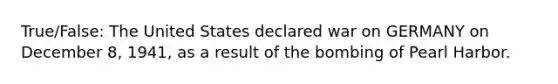 True/False: The United States declared war on GERMANY on December 8, 1941, as a result of the bombing of Pearl Harbor.