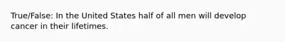 True/False: In the United States half of all men will develop cancer in their lifetimes.