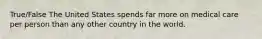 True/False The United States spends far more on medical care per person than any other country in the world.