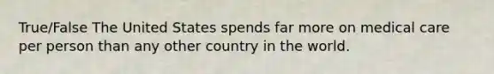 True/False The United States spends far more on medical care per person than any other country in the world.