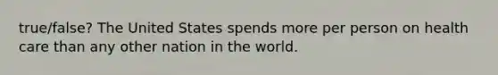 true/false? The United States spends more per person on health care than any other nation in the world.