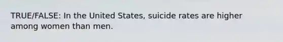 TRUE/FALSE: In the United States, suicide rates are higher among women than men.