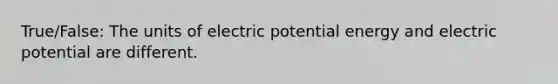 True/False: The units of electric potential energy and electric potential are different.