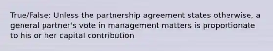 True/False: Unless the partnership agreement states otherwise, a general partner's vote in management matters is proportionate to his or her capital contribution