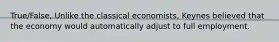 True/False, Unlike the classical economists, Keynes believed that the economy would automatically adjust to full employment.