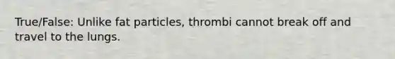 True/False: Unlike fat particles, thrombi cannot break off and travel to the lungs.