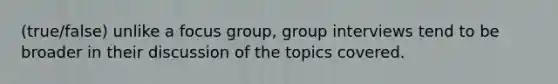 (true/false) unlike a focus group, group interviews tend to be broader in their discussion of the topics covered.