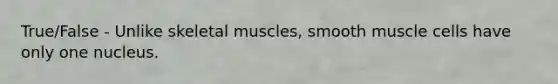 True/False - Unlike skeletal muscles, smooth muscle cells have only one nucleus.