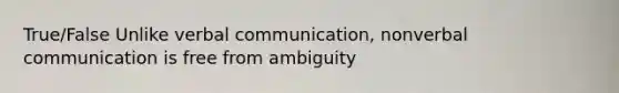 True/False Unlike verbal communication, nonverbal communication is free from ambiguity