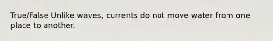 True/False Unlike waves, currents do not move water from one place to another.