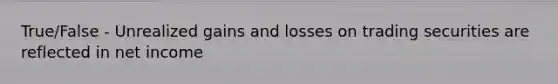 True/False - Unrealized gains and losses on trading securities are reflected in net income