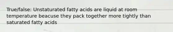 True/false: Unstaturated fatty acids are liquid at room temperature beacuse they pack together more tightly than saturated fatty acids